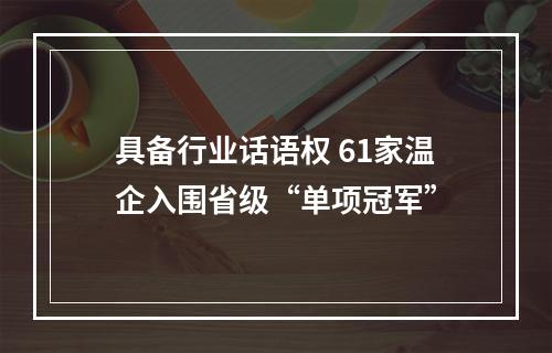 具备行业话语权 61家温企入围省级“单项冠军”