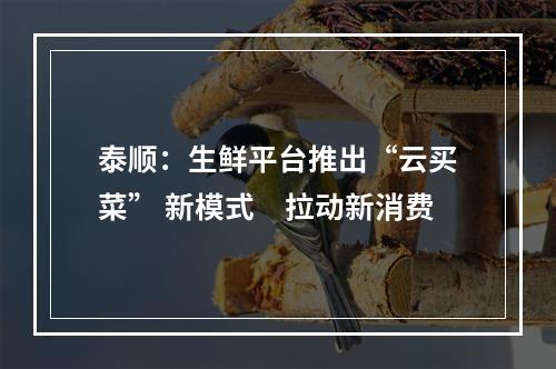 泰顺：生鲜平台推出“云买菜” 新模式　拉动新消费