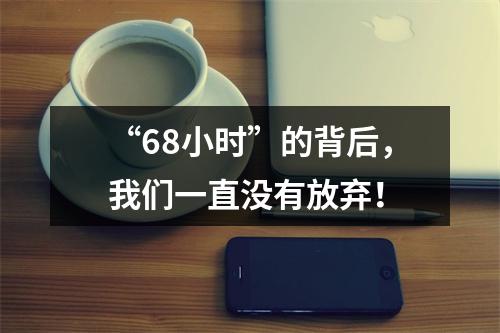 “68小时”的背后，我们一直没有放弃！