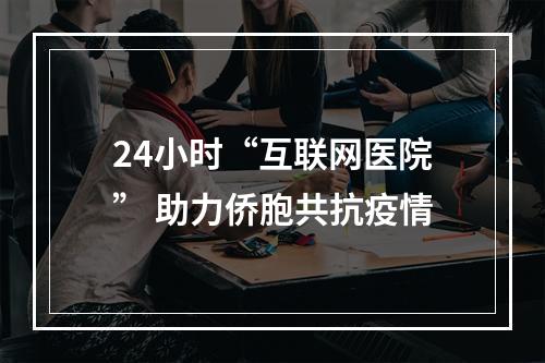 24小时“互联网医院” 助力侨胞共抗疫情