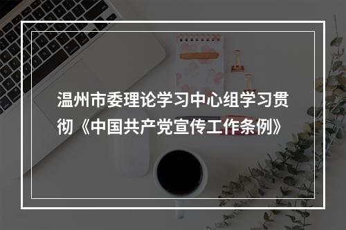 温州市委理论学习中心组学习贯彻《中国共产党宣传工作条例》