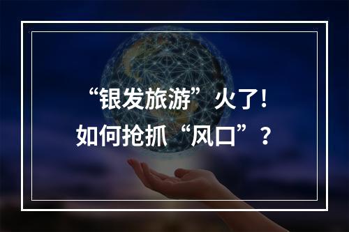 “银发旅游”火了! 如何抢抓“风口”？