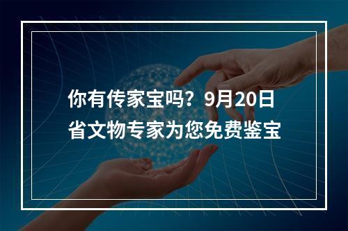 你有传家宝吗？9月20日省文物专家为您免费鉴宝