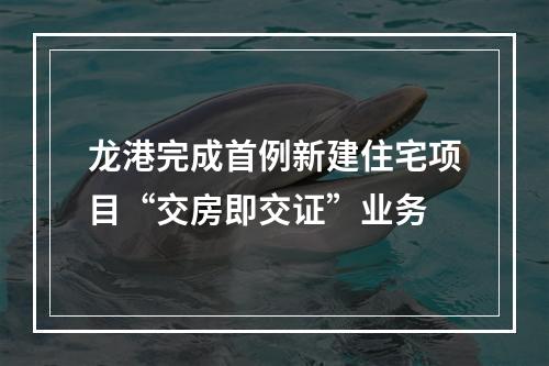 龙港完成首例新建住宅项目“交房即交证”业务