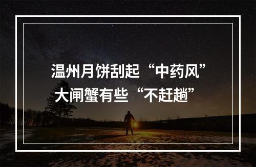 温州月饼刮起“中药风” 大闸蟹有些“不赶趟”