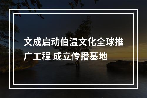 文成启动伯温文化全球推广工程 成立传播基地