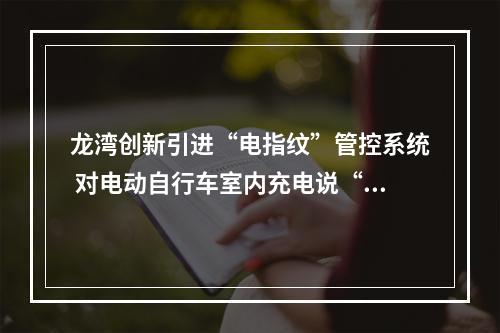 龙湾创新引进“电指纹”管控系统 对电动自行车室内充电说“不”