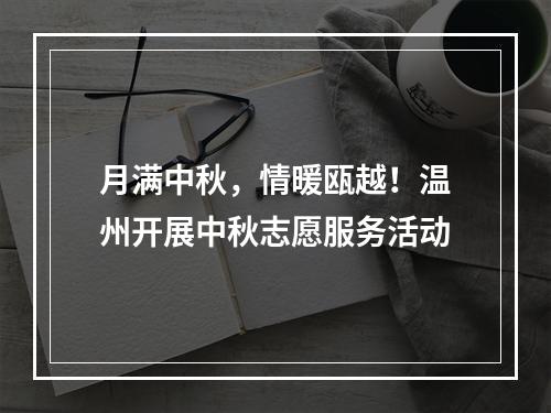 月满中秋，情暖瓯越！温州开展中秋志愿服务活动
