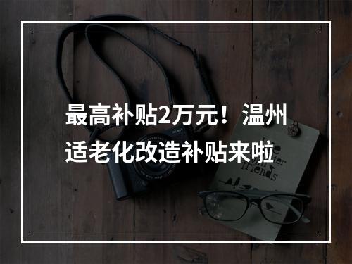 最高补贴2万元！温州适老化改造补贴来啦
