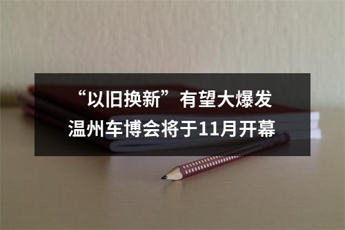 “以旧换新”有望大爆发 温州车博会将于11月开幕