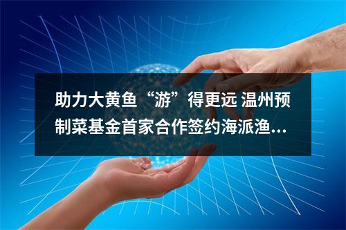 助力大黄鱼“游”得更远 温州预制菜基金首家合作签约海派渔业