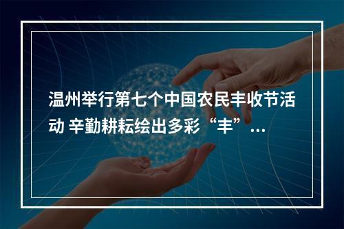 温州举行第七个中国农民丰收节活动 辛勤耕耘绘出多彩“丰”景