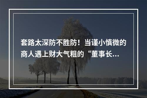 套路太深防不胜防！当谨小慎微的商人遇上财大气粗的“董事长”结果……