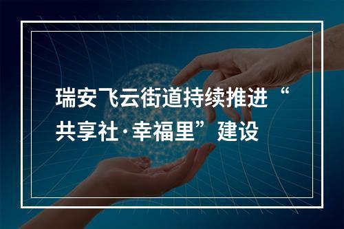 瑞安飞云街道持续推进“共享社·幸福里”建设
