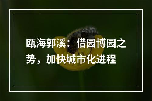 瓯海郭溪：借园博园之势，加快城市化进程