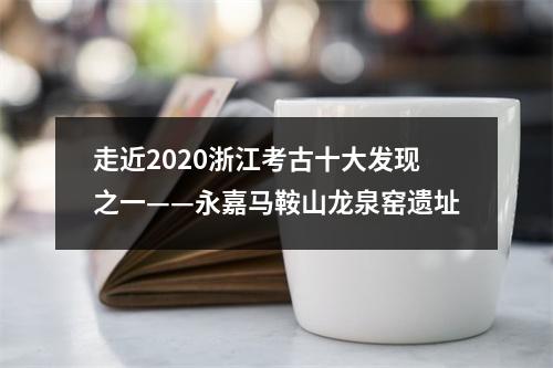 走近2020浙江考古十大发现之一——永嘉马鞍山龙泉窑遗址