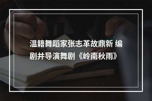 温籍舞蹈家张志革故鼎新 编剧并导演舞剧《岭南秋雨》