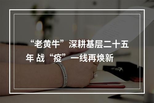 “老黄牛”深耕基层二十五年 战“疫”一线再焕新