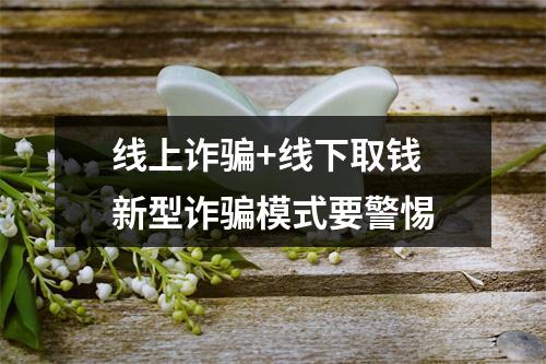 线上诈骗+线下取钱 新型诈骗模式要警惕