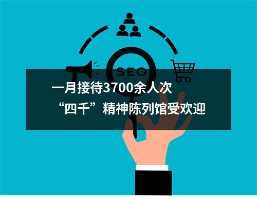 一月接待3700余人次  “四千”精神陈列馆受欢迎