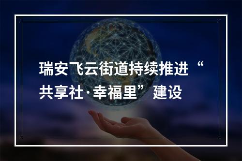 瑞安飞云街道持续推进“共享社·幸福里”建设
