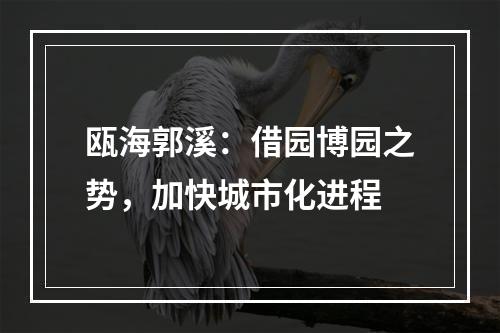瓯海郭溪：借园博园之势，加快城市化进程