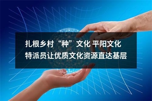 扎根乡村“种”文化 平阳文化特派员让优质文化资源直达基层