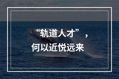 “轨道人才”，何以近悦远来