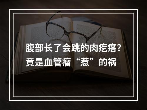 腹部长了会跳的肉疙瘩？竟是血管瘤“惹”的祸