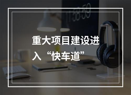 重大项目建设进入“快车道”
