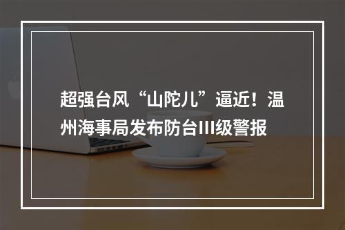 超强台风“山陀儿”逼近！温州海事局发布防台Ⅲ级警报