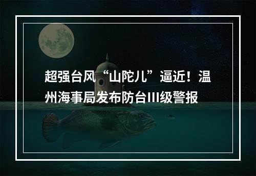 超强台风“山陀儿”逼近！温州海事局发布防台Ⅲ级警报