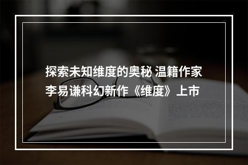 探索未知维度的奥秘 温籍作家李易谦科幻新作《维度》上市