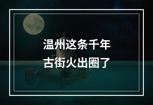 温州这条千年古街火出圈了