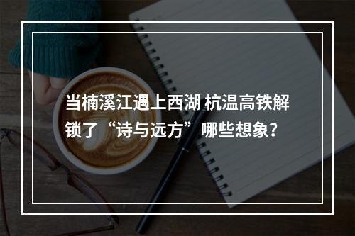 当楠溪江遇上西湖 杭温高铁解锁了“诗与远方”哪些想象？