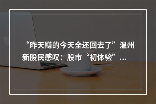 “昨天赚的今天全还回去了”温州新股民感叹：股市“初体验”不美好