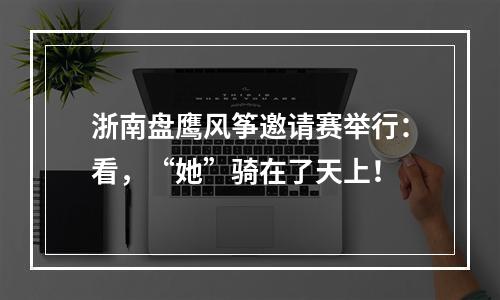 浙南盘鹰风筝邀请赛举行：看，“她”骑在了天上！