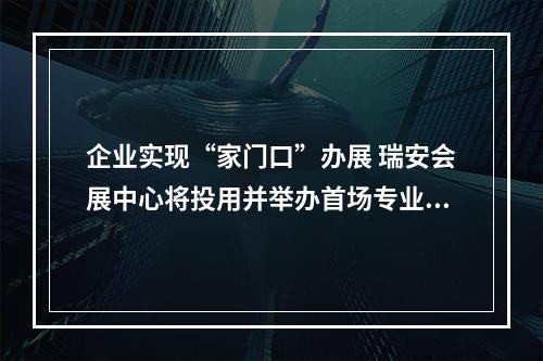 企业实现“家门口”办展 瑞安会展中心将投用并举办首场专业展