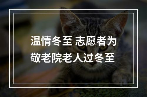 温情冬至 志愿者为敬老院老人过冬至