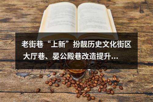 老街巷“上新”扮靓历史文化街区 大厅巷、晏公殿巷改造提升后亮相