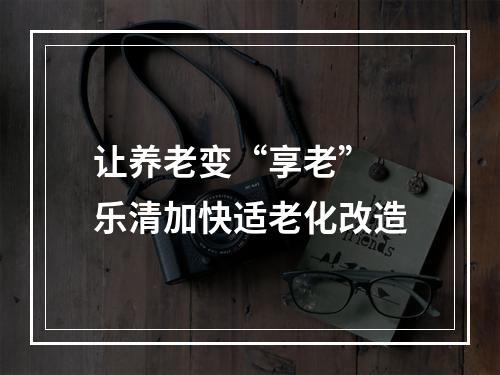 让养老变“享老” 乐清加快适老化改造