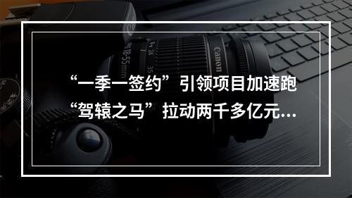 “一季一签约”引领项目加速跑 “驾辕之马”拉动两千多亿元投资