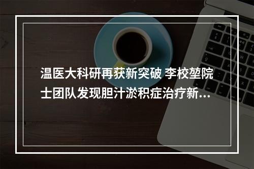 温医大科研再获新突破 李校堃院士团队发现胆汁淤积症治疗新靶点
