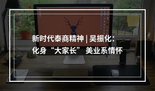 新时代泰商精神 | 吴振化：化身“大家长” 美业系情怀