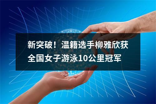 新突破！温籍选手柳雅欣获全国女子游泳10公里冠军