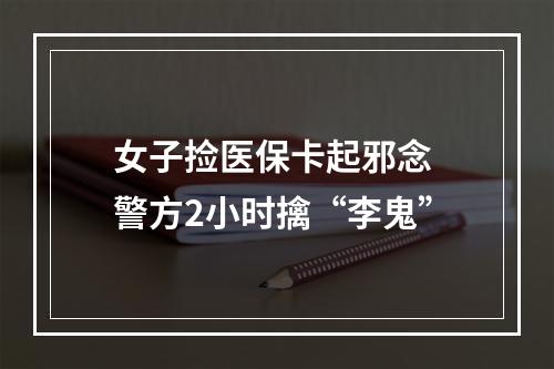 女子捡医保卡起邪念 警方2小时擒“李鬼”