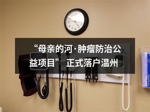 “母亲的河·肿瘤防治公益项目” 正式落户温州