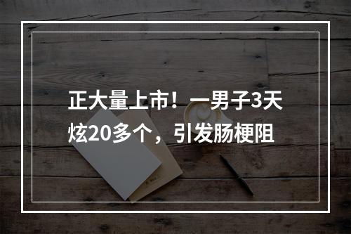 正大量上市！一男子3天炫20多个，引发肠梗阻