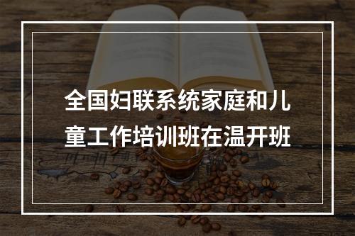 全国妇联系统家庭和儿童工作培训班在温开班