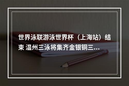 世界泳联游泳世界杯（上海站）结束 温州三泳将集齐金银铜三色奖牌